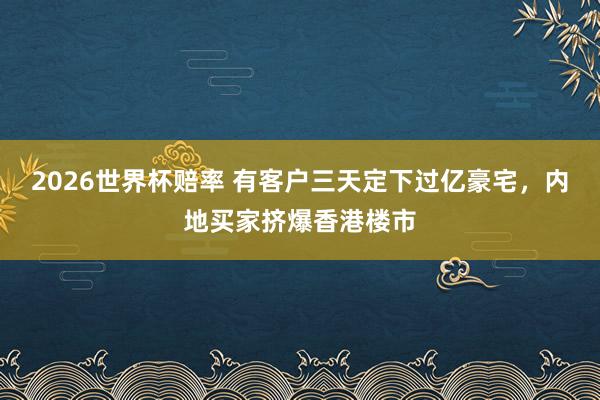 2026世界杯赔率 有客户三天定下过亿豪宅，内地买家挤爆香港楼市