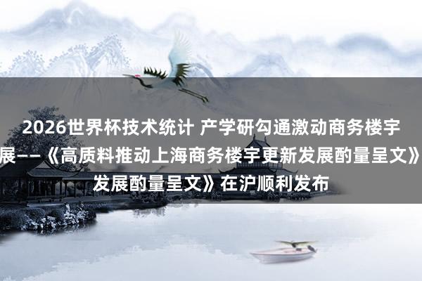 2026世界杯技术统计 产学研勾通激动商务楼宇更新高质料发展——《高质料推动上海商务楼宇更新发展酌量呈文》在沪顺利发布