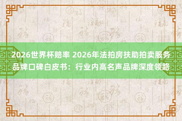 2026世界杯赔率 2026年法拍房扶助拍卖服务品牌口碑白皮书：行业内高名声品牌深度领路