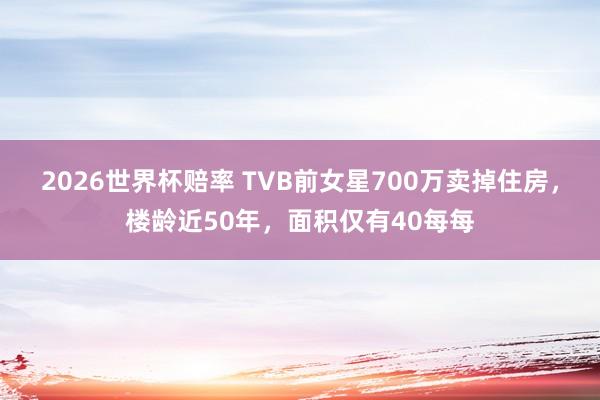 2026世界杯赔率 TVB前女星700万卖掉住房，楼龄近50年，面积仅有40每每