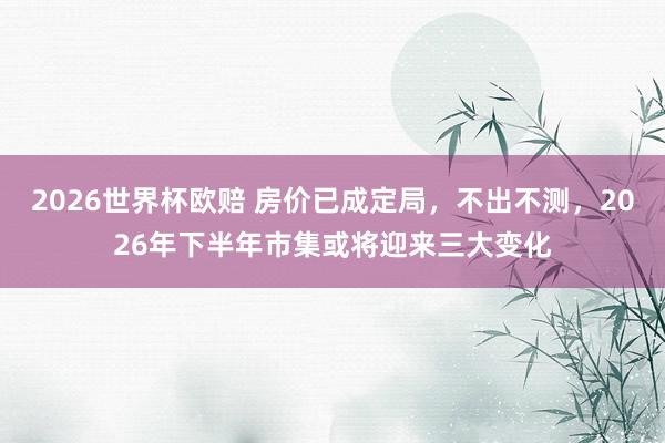 2026世界杯欧赔 房价已成定局，不出不测，2026年下半年市集或将迎来三大变化