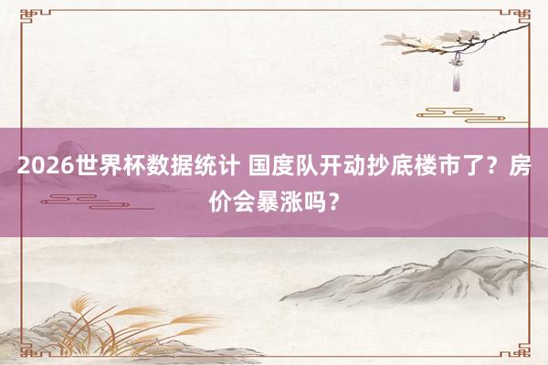 2026世界杯数据统计 国度队开动抄底楼市了？房价会暴涨吗？