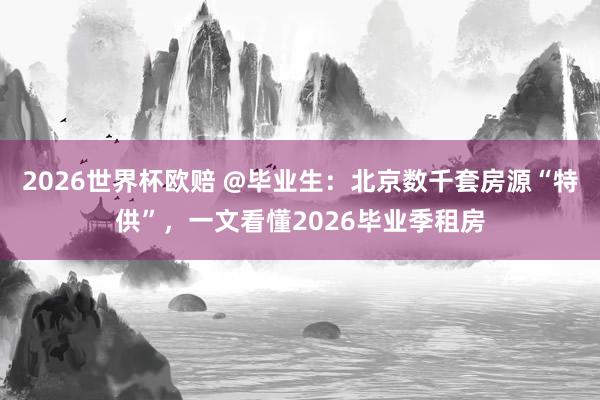 2026世界杯欧赔 @毕业生：北京数千套房源“特供”，一文看懂2026毕业季租房