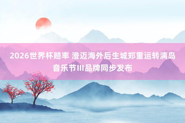 2026世界杯赔率 澄迈海外后生城郑重运转漓岛音乐节Ⅲ品牌同步发布