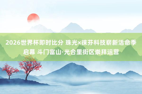 2026世界杯即时比分 珠光×徕芬科技崭新活命季启幕 斗门富山·光合里街区崇拜运营