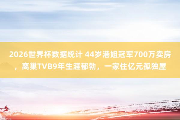 2026世界杯数据统计 44岁港姐冠军700万卖房，离巢TVB9年生涯郁勃，一家住亿元孤独屋