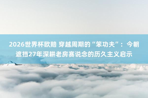 2026世界杯欧赔 穿越周期的“笨功夫”：今朝遮挡27年深耕老房赛说念的历久主义启示