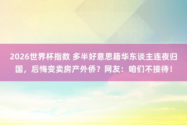 2026世界杯指数 多半好意思籍华东谈主连夜归国，后悔变卖房产外侨？网友：咱们不接待！
