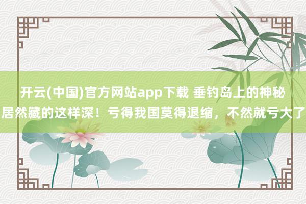 开云(中国)官方网站app下载 垂钓岛上的神秘居然藏的这样深！亏得我国莫得退缩，不然就亏大了