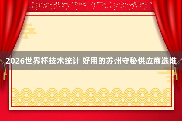 2026世界杯技术统计 好用的苏州守秘供应商选谁