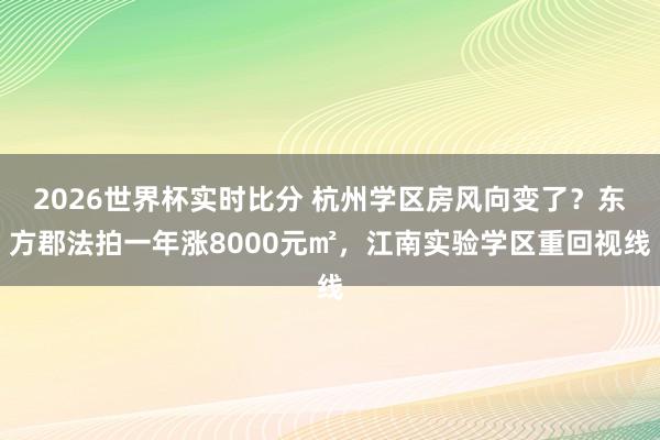 2026世界杯实时比分 杭州学区房风向变了？东方郡法拍一年涨8000元㎡，江南实验学区重回视线