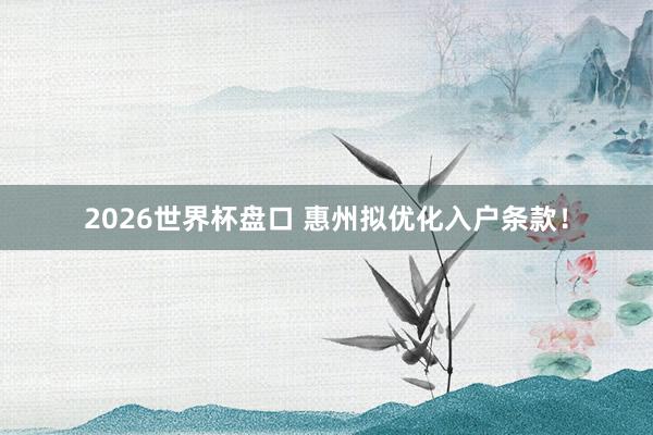 2026世界杯盘口 惠州拟优化入户条款！