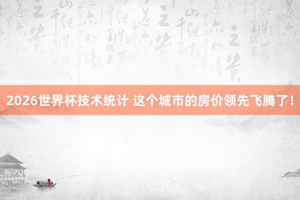2026世界杯技术统计 这个城市的房价领先飞腾了！