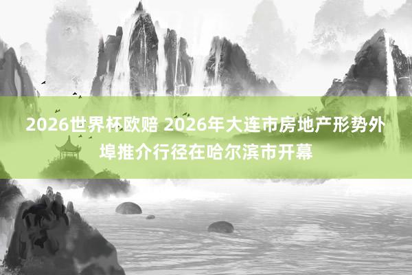 2026世界杯欧赔 2026年大连市房地产形势外埠推介行径在哈尔滨市开幕