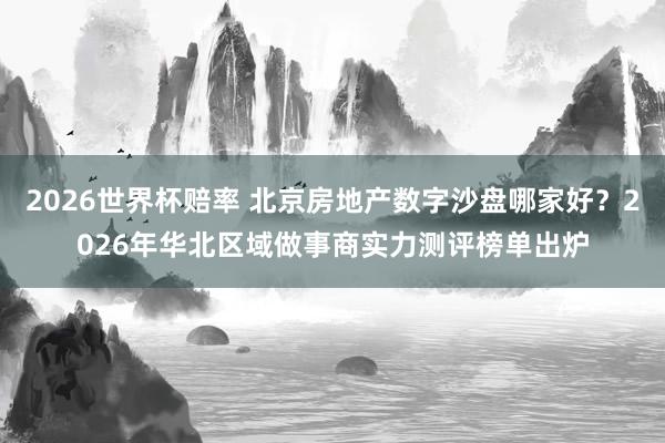 2026世界杯赔率 北京房地产数字沙盘哪家好？2026年华北区域做事商实力测评榜单出炉