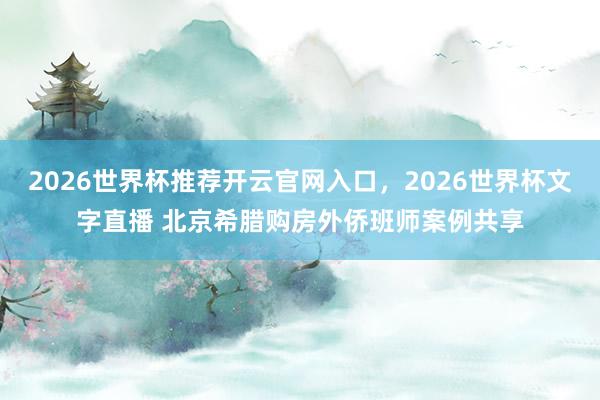 2026世界杯推荐开云官网入口，2026世界杯文字直播 北京希腊购房外侨班师案例共享