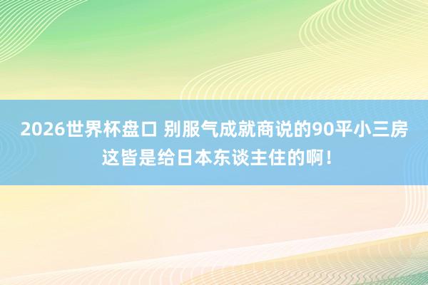 2026世界杯盘口 别服气成就商说的90平小三房 这皆是给日本东谈主住的啊！