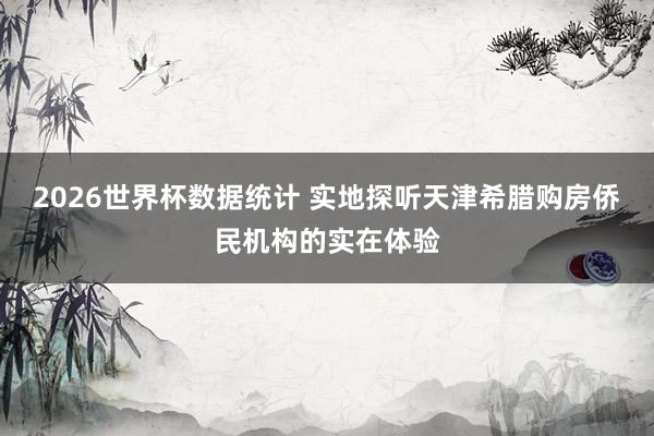 2026世界杯数据统计 实地探听天津希腊购房侨民机构的实在体验