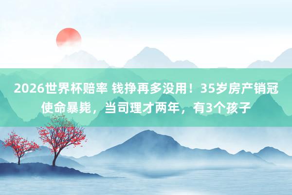 2026世界杯赔率 钱挣再多没用！35岁房产销冠使命暴毙，当司理才两年，有3个孩子
