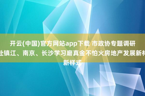 开云(中国)官方网站app下载 市政协专题调研组赴镇江、南京、长沙学习磨真金不怕火房地产发展新样式