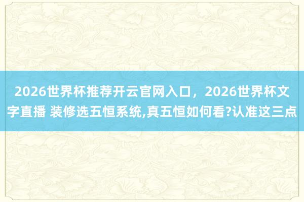 2026世界杯推荐开云官网入口，2026世界杯文字直播 装修选五恒系统，真五恒如何看?认准这三点