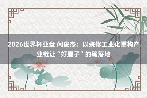 2026世界杯亚盘 闫俊杰：以装修工业化重构产业链让“好屋子”的确落地