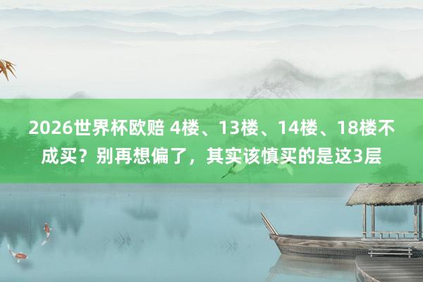 2026世界杯欧赔 4楼、13楼、14楼、18楼不成买？别再想偏了，其实该慎买的是这3层