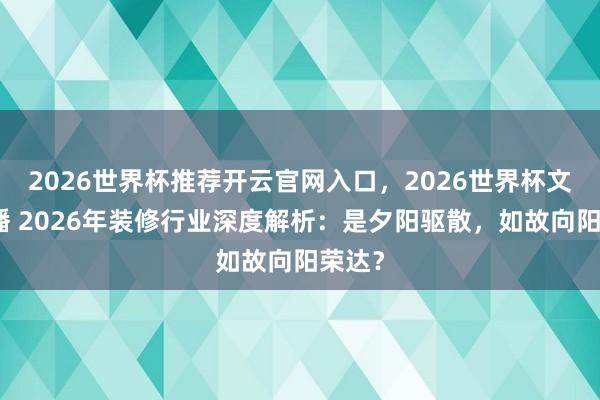 2026世界杯推荐开云官网入口，2026世界杯文字直播 2026年装修行业深度解析：是夕阳驱散，如故向阳荣达？