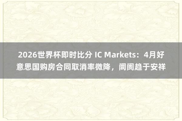 2026世界杯即时比分 IC Markets：4月好意思国购房合同取消率微降，阛阓趋于安祥