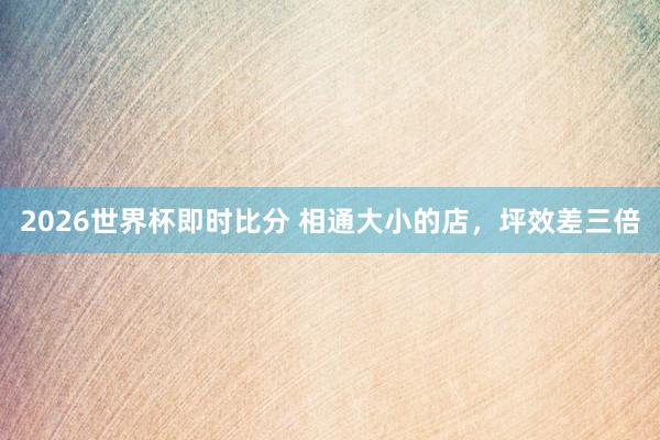 2026世界杯即时比分 相通大小的店，坪效差三倍