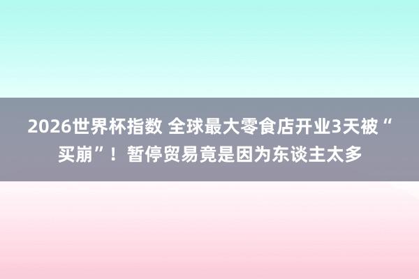 2026世界杯指数 全球最大零食店开业3天被“买崩”！暂停贸易竟是因为东谈主太多