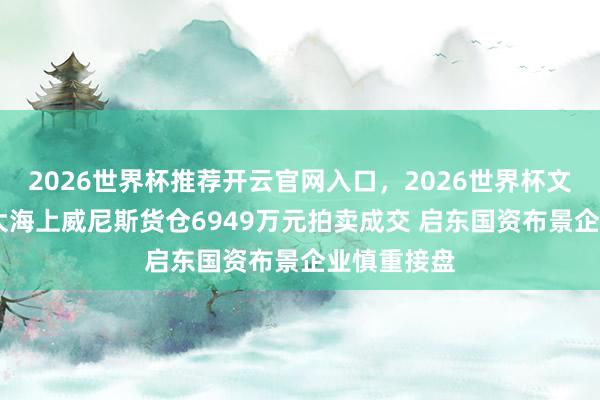 2026世界杯推荐开云官网入口，2026世界杯文字直播 恒大海上威尼斯货仓6949万元拍卖成交 启东国资布景企业慎重接盘
