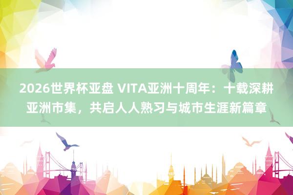 2026世界杯亚盘 VITA亚洲十周年：十载深耕亚洲市集，共启人人熟习与城市生涯新篇章