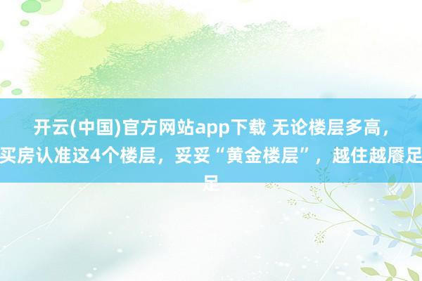 开云(中国)官方网站app下载 无论楼层多高，买房认准这4个楼层，妥妥“黄金楼层”，越住越餍足