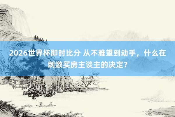 2026世界杯即时比分 从不雅望到动手，什么在刺激买房主谈主的决定？