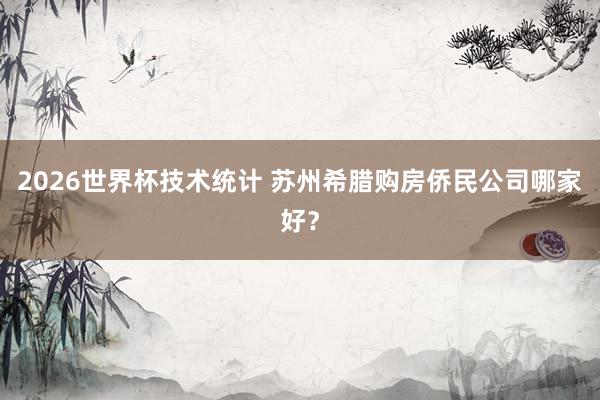 2026世界杯技术统计 苏州希腊购房侨民公司哪家好？
