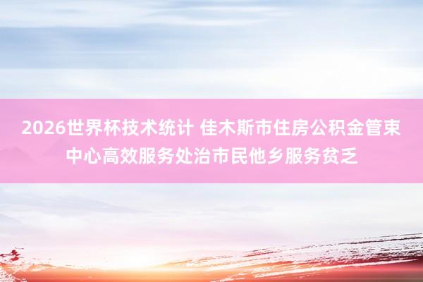 2026世界杯技术统计 佳木斯市住房公积金管束中心高效服务处治市民他乡服务贫乏