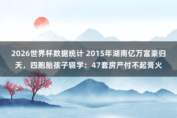 2026世界杯数据统计 2015年湖南亿万富豪归天，四胞胎孩子辍学：47套房产付不起膏火
