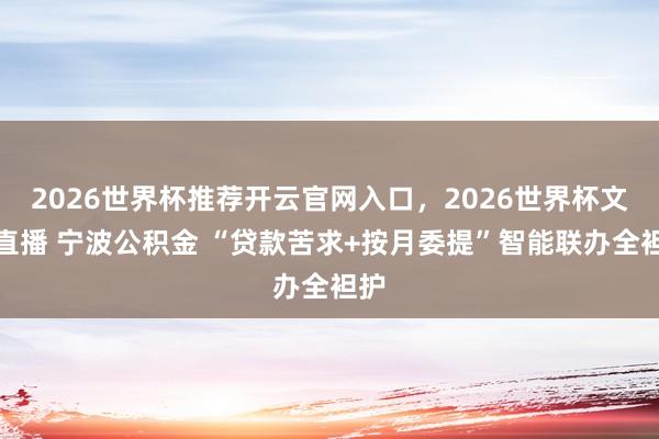 2026世界杯推荐开云官网入口，2026世界杯文字直播 宁波公积金 “贷款苦求+按月委提”智能联办全袒护