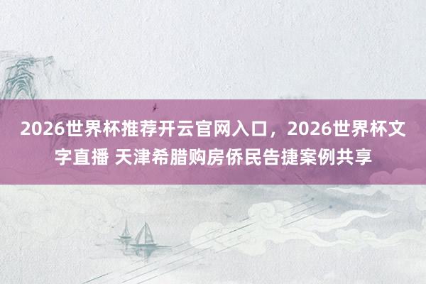 2026世界杯推荐开云官网入口，2026世界杯文字直播 天津希腊购房侨民告捷案例共享