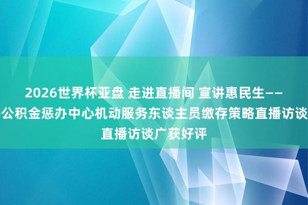 2026世界杯亚盘 走进直播间 宣讲惠民生——银川住房公积金惩办中心机动服务东谈主员缴存策略直播访谈广获好评