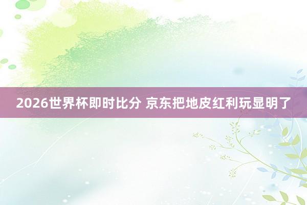 2026世界杯即时比分 京东把地皮红利玩显明了