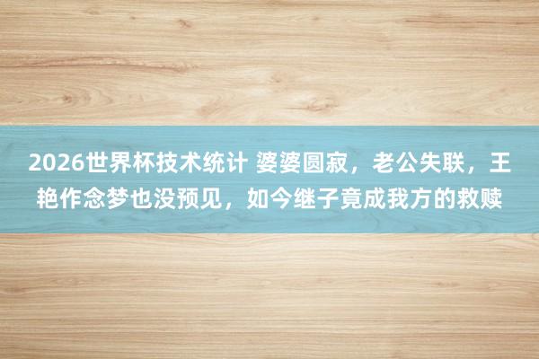 2026世界杯技术统计 婆婆圆寂，老公失联，王艳作念梦也没预见，如今继子竟成我方的救赎