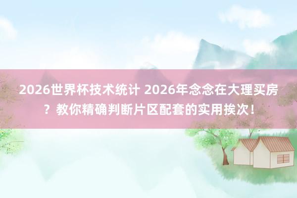 2026世界杯技术统计 2026年念念在大理买房？教你精确判断片区配套的实用挨次！