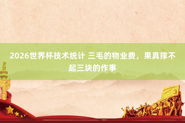 2026世界杯技术统计 三毛的物业费，果真撑不起三块的作事