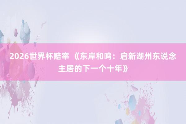 2026世界杯赔率 《东岸和鸣：启新湖州东说念主居的下一个十年》