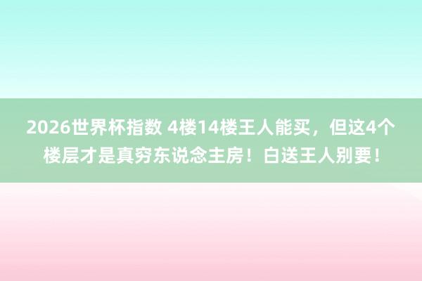 2026世界杯指数 4楼14楼王人能买，但这4个楼层才是真穷东说念主房！白送王人别要！