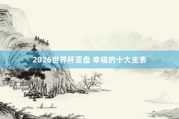 2026世界杯亚盘 幸福的十大圭表