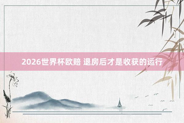2026世界杯欧赔 退房后才是收获的运行