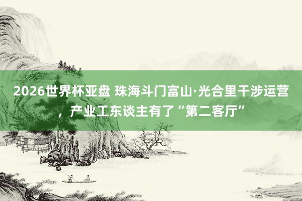 2026世界杯亚盘 珠海斗门富山·光合里干涉运营，产业工东谈主有了“第二客厅”